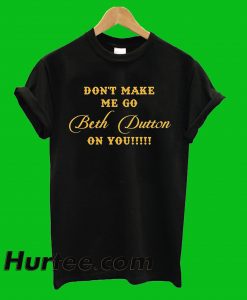 Dont Make Me Go Beth Dutton T-Shirt