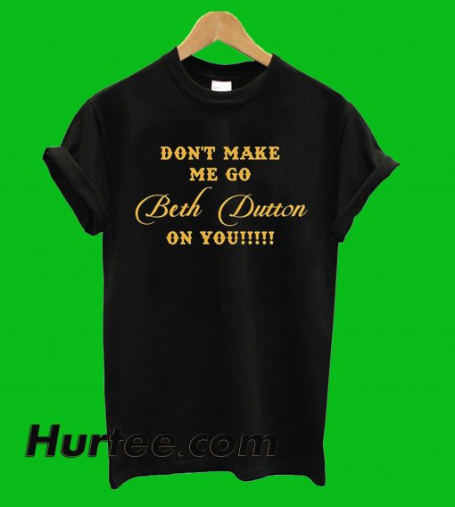 Dont Make Me Go Beth Dutton T-Shirt