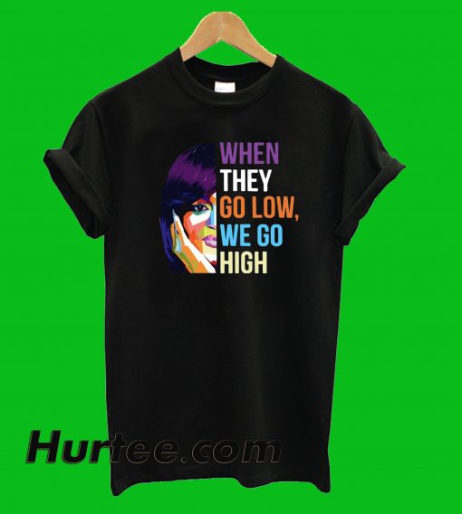 When they Go Low We Go High T-Shirt