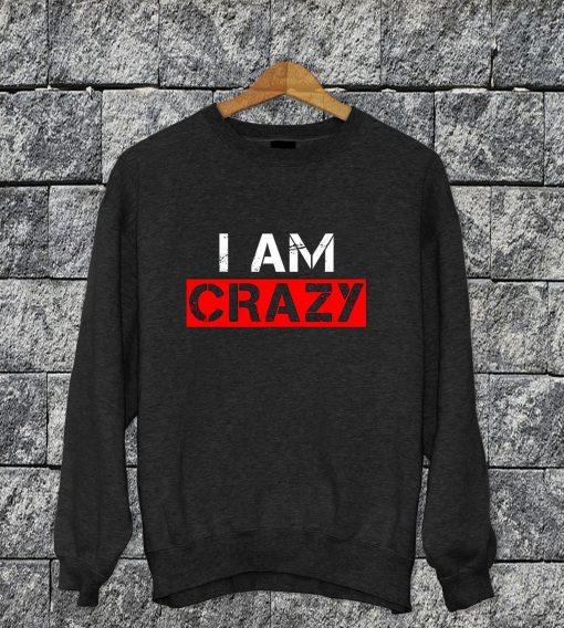 I Am Crazy Sweatshirt