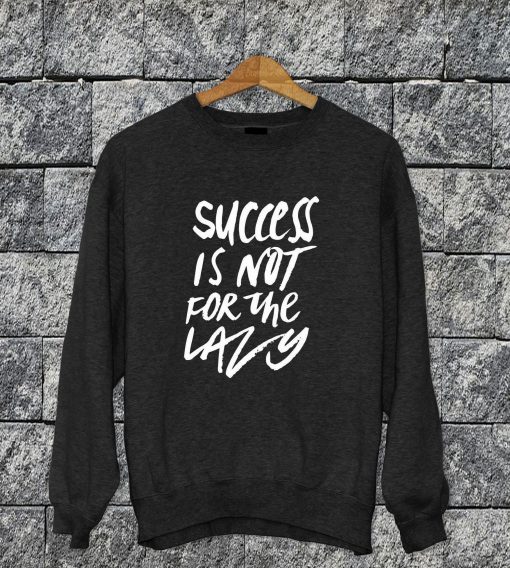 Success Is Not For The Lazy Sweatshirt