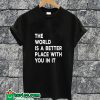 The World is A Better Place With You In It T-shirt