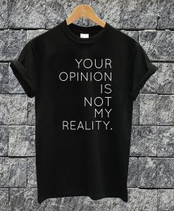 Your Opinion Is Not My Reality T-shirt