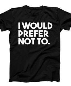 I Would Prefer Not To T-shirt