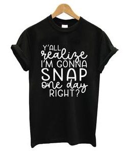 You All Realize I Am Gonna Snap One Day Right T-shirt