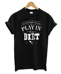 You Are Never Too Old To Play In The Dirt T-shirt