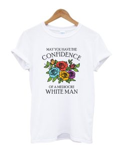 May You Have the Confidence of a Mediocre White Man T-Shirt