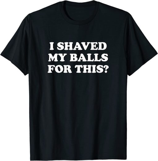 I shaved My balls for This T-shirt